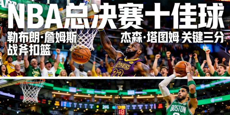 NBA总决赛十佳球，包含詹姆斯战斧扣篮和塔图姆关键三分等精彩瞬间